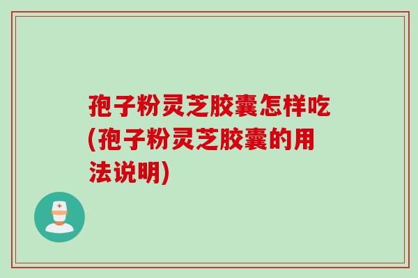 孢子粉灵芝胶囊怎样吃(孢子粉灵芝胶囊的用法说明) 孢子粉灵芝胶囊怎样吃(孢子粉灵芝胶囊的用法说明)