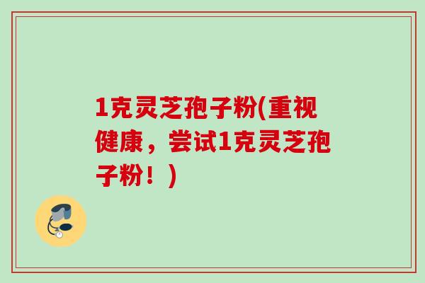 1克灵芝孢子粉(重视健康，尝试1克灵芝孢子粉！)