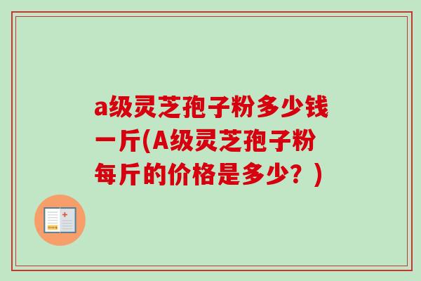 a级灵芝孢子粉多少钱一斤(A级灵芝孢子粉每斤的价格是多少？)