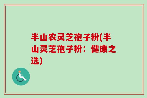 半山农灵芝孢子粉(半山灵芝孢子粉：健康之选)