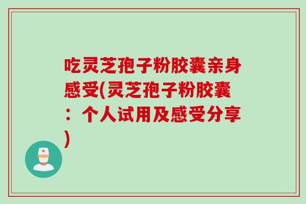 吃灵芝孢子粉胶囊亲身感受(灵芝孢子粉胶囊：个人试用及感受分享)