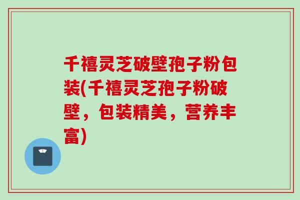 千禧灵芝破壁孢子粉包装(千禧灵芝孢子粉破壁,包装精美,营养丰富) 千禧灵芝破壁孢子粉包装(千禧灵芝孢子粉破壁,包装精美,营养丰富)