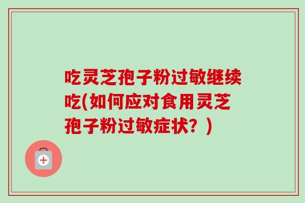 吃灵芝孢子粉过敏继续吃(如何应对食用灵芝孢子粉过敏症状？)