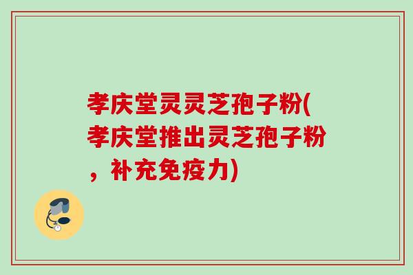 孝庆堂灵灵芝孢子粉(孝庆堂推出灵芝孢子粉，补充免疫力)