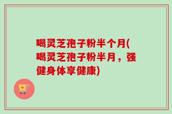 喝灵芝孢子粉半个月(喝灵芝孢子粉半月，强健身体享健康)