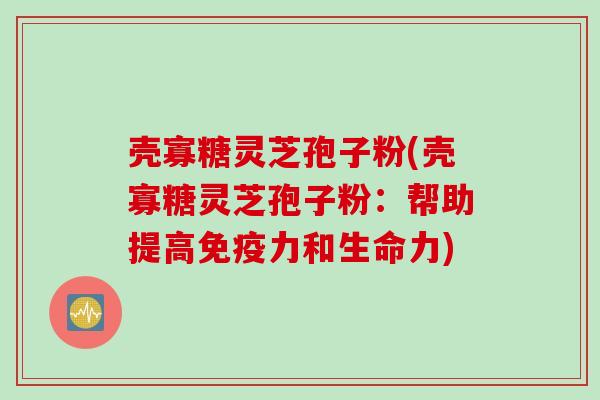 壳寡糖灵芝孢子粉(壳寡糖灵芝孢子粉：帮助提高免疫力和生命力)
