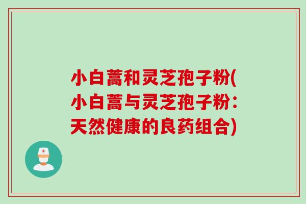 小白蒿和灵芝孢子粉(小白蒿与灵芝孢子粉：天然健康的良药组合)