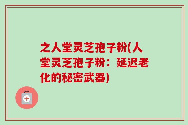 之人堂灵芝孢子粉(人堂灵芝孢子粉：延迟老化的秘密武器)