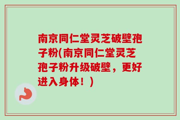 南京同仁堂灵芝破壁孢子粉(南京同仁堂灵芝孢子粉升级破壁，更好进入身体！)