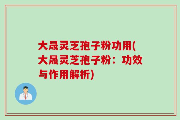 大晟灵芝孢子粉功用(大晟灵芝孢子粉：功效与作用解析)