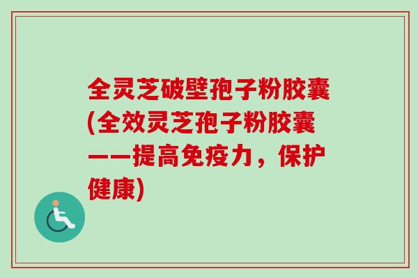 全灵芝破壁孢子粉胶囊(全效灵芝孢子粉胶囊——提高免疫力,保护健康) 全灵芝破壁孢子粉胶囊(全效灵芝孢子粉胶囊——提高免疫力,保护健康)