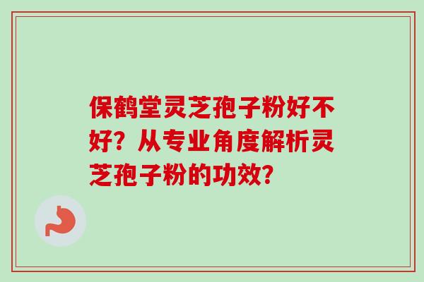 保鹤堂灵芝孢子粉好不好？从专业角度解析灵芝孢子粉的功效？