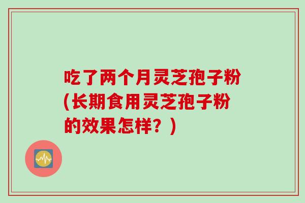 吃了两个月灵芝孢子粉(长期食用灵芝孢子粉的效果怎样？)