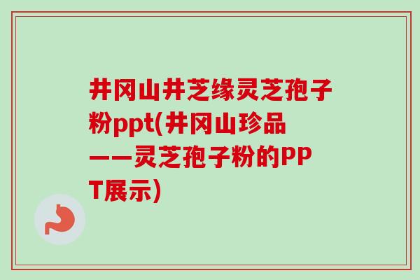 井冈山井芝缘灵芝孢子粉ppt(井冈山珍品——灵芝孢子粉的PPT展示)