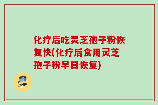 化疗后吃灵芝孢子粉恢复快(化疗后食用灵芝孢子粉早日恢复)