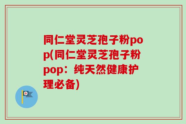 同仁堂灵芝孢子粉pop(同仁堂灵芝孢子粉pop：纯天然健康护理必备)