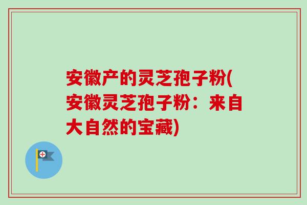 安徽产的灵芝孢子粉(安徽灵芝孢子粉：来自大自然的宝藏)