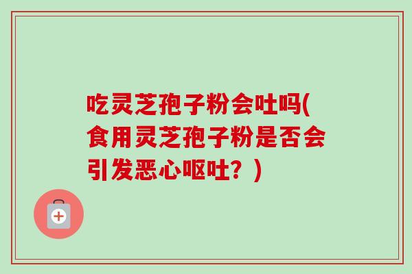 吃灵芝孢子粉会吐吗(食用灵芝孢子粉是否会引发恶心呕吐？)