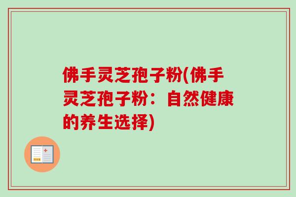 佛手灵芝孢子粉(佛手灵芝孢子粉：自然健康的养生选择)