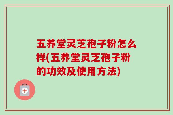 五养堂灵芝孢子粉怎么样(五养堂灵芝孢子粉的功效及使用方法)