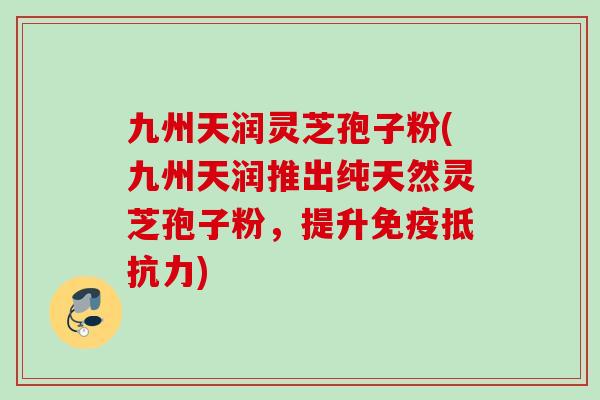 九州天润灵芝孢子粉(九州天润推出纯天然灵芝孢子粉,提升免疫抵抗力) 九州天润灵芝孢子粉(九州天润推出纯天然灵芝孢子粉,提升免疫抵抗力)