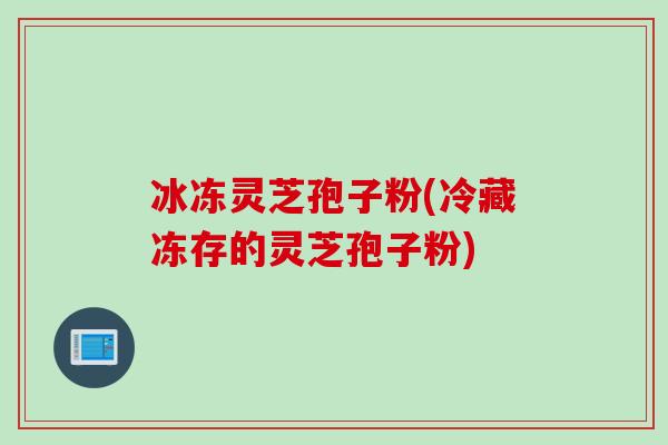 冰冻灵芝孢子粉(冷藏冻存的灵芝孢子粉)