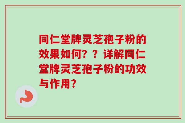 同仁堂牌灵芝孢子粉的效果如何？？详解同仁堂牌灵芝孢子粉的功效与作用？