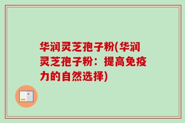 华润灵芝孢子粉(华润灵芝孢子粉：提高免疫力的自然选择)