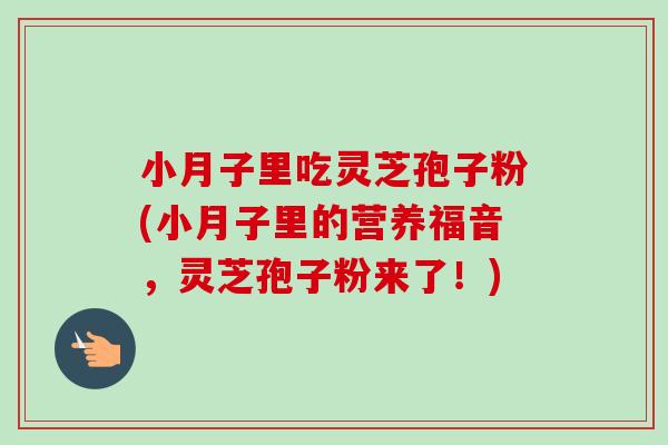 小月子里吃灵芝孢子粉(小月子里的营养福音，灵芝孢子粉来了！)
