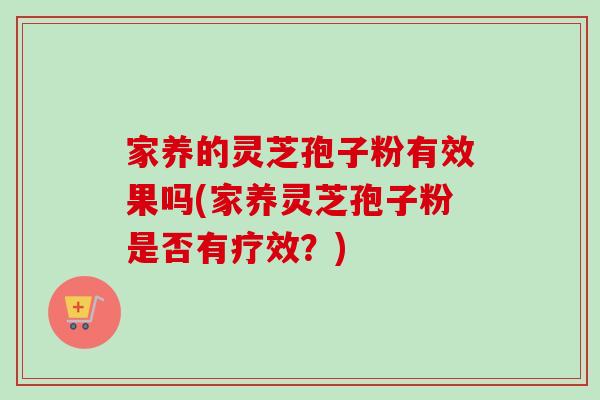家养的灵芝孢子粉有效果吗(家养灵芝孢子粉是否有疗效？)