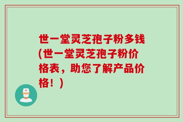 世一堂灵芝孢子粉多钱(世一堂灵芝孢子粉价格表,助您了解产品价格!) 世一堂灵芝孢子粉多钱(世一堂灵芝孢子粉价格表,助您了解产品价格!)