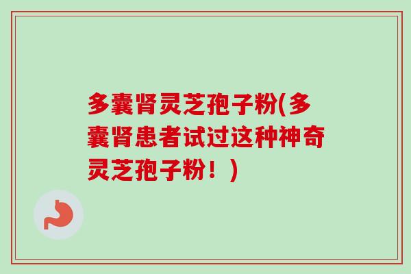 多囊灵芝孢子粉(多囊患者试过这种神奇灵芝孢子粉！)