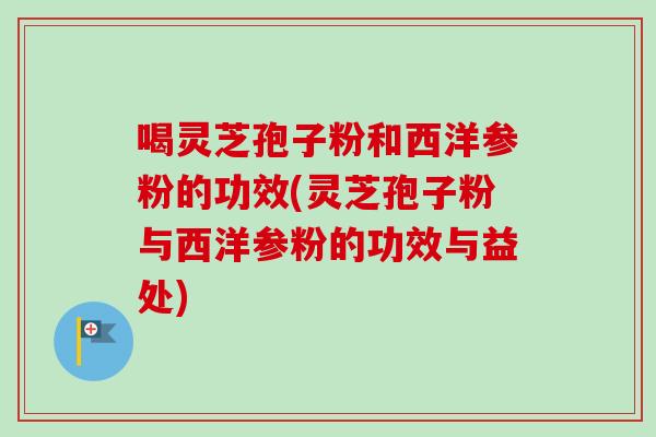 喝灵芝孢子粉和西洋参粉的功效(灵芝孢子粉与西洋参粉的功效与益处)