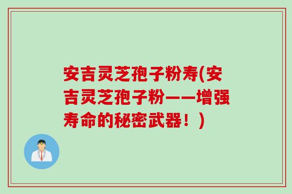 安吉灵芝孢子粉寿(安吉灵芝孢子粉——增强寿命的秘密武器！)