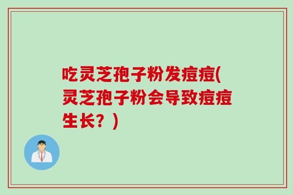 吃灵芝孢子粉发痘痘(灵芝孢子粉会导致痘痘生长？)