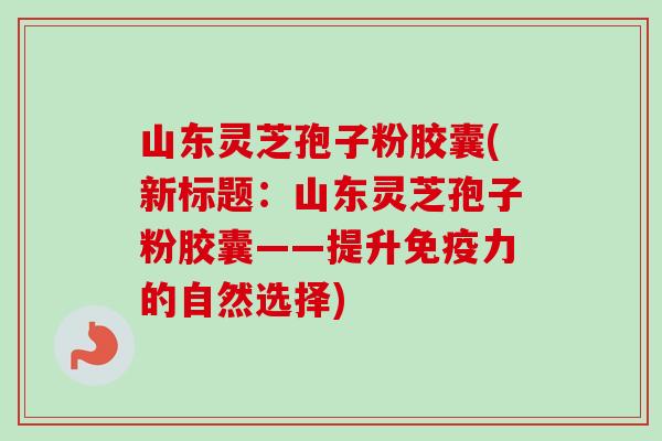 山东灵芝孢子粉胶囊(新标题：山东灵芝孢子粉胶囊——提升免疫力的自然选择)