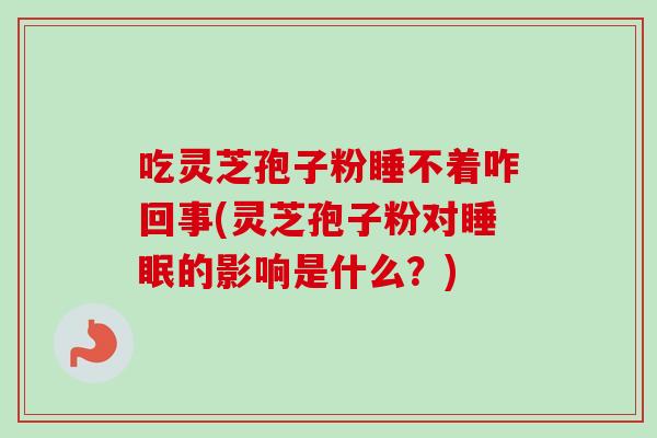 吃灵芝孢子粉睡不着咋回事(灵芝孢子粉对睡眠的影响是什么？)