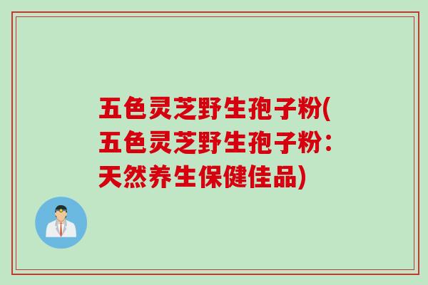 五色灵芝野生孢子粉(五色灵芝野生孢子粉：天然养生保健佳品)