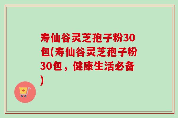 寿仙谷灵芝孢子粉30包(寿仙谷灵芝孢子粉30包，健康生活必备)