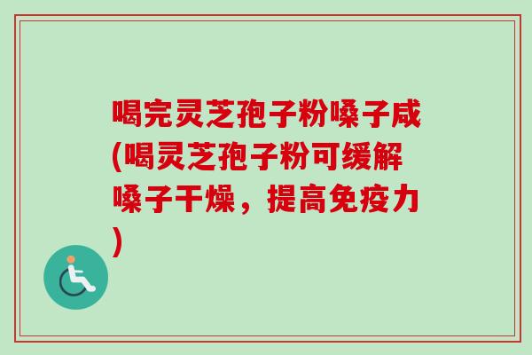 喝完灵芝孢子粉嗓子咸(喝灵芝孢子粉可缓解嗓子干燥，提高免疫力)