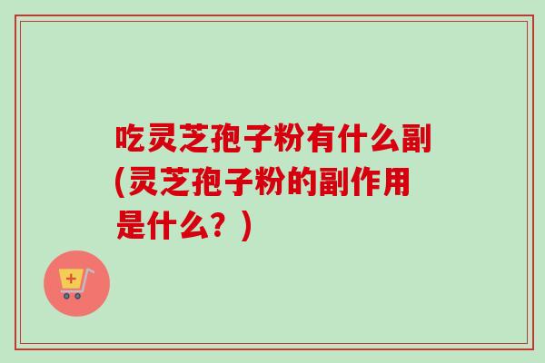 吃灵芝孢子粉有什么副(灵芝孢子粉的副作用是什么?) 吃灵芝孢子粉有什么副(灵芝孢子粉的副作用是什么?)