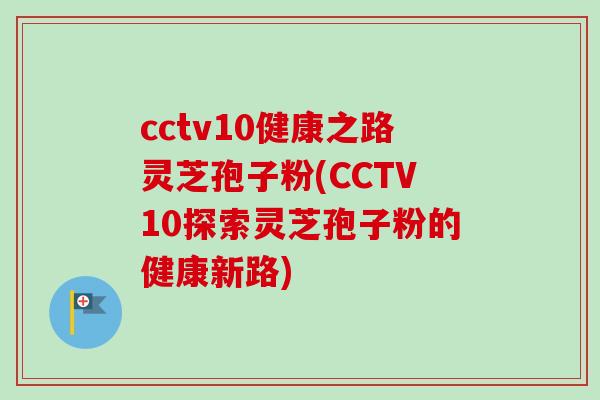 cctv10健康之路灵芝孢子粉(CCTV10探索灵芝孢子粉的健康新路)