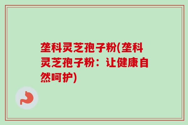 垄科灵芝孢子粉(垄科灵芝孢子粉：让健康自然呵护)