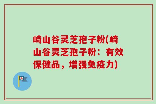 崎山谷灵芝孢子粉(崎山谷灵芝孢子粉：有效保健品，增强免疫力)