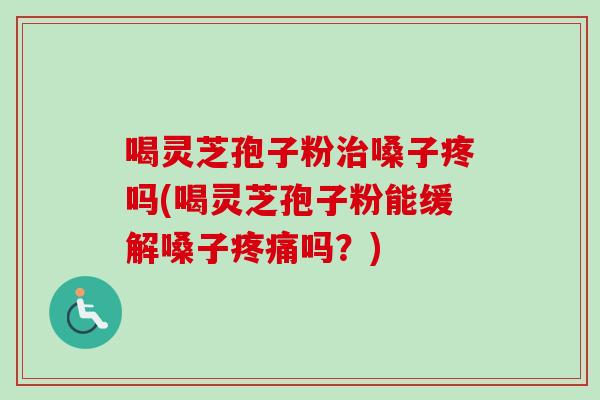 喝灵芝孢子粉治嗓子疼吗(喝灵芝孢子粉能缓解嗓子疼痛吗？)