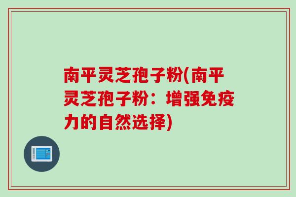 南平灵芝孢子粉(南平灵芝孢子粉：增强免疫力的自然选择)