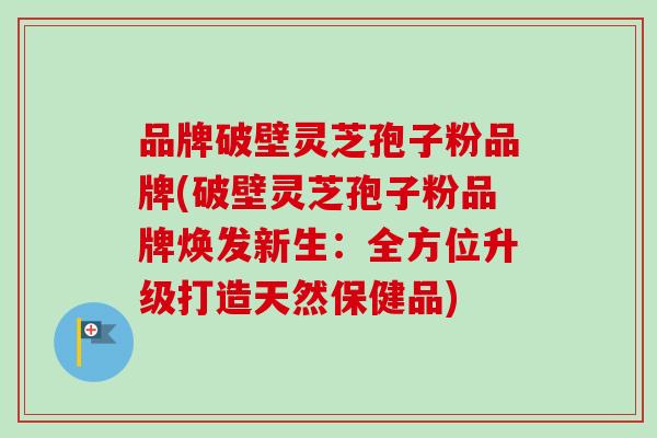 品牌破壁灵芝孢子粉品牌(破壁灵芝孢子粉品牌焕发新生：全方位升级打造天然保健品)
