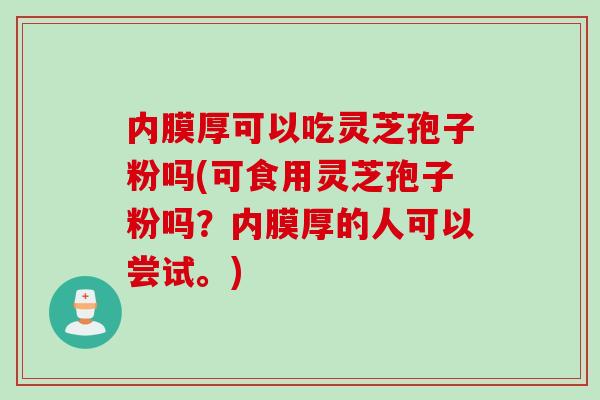 内膜厚可以吃灵芝孢子粉吗(可食用灵芝孢子粉吗？内膜厚的人可以尝试。)