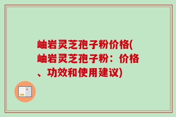 岫岩灵芝孢子粉价格(岫岩灵芝孢子粉：价格、功效和使用建议)