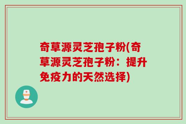 奇草源灵芝孢子粉(奇草源灵芝孢子粉:提升免疫力的天然选择) 奇草源灵芝孢子粉(奇草源灵芝孢子粉:提升免疫力的天然选择)